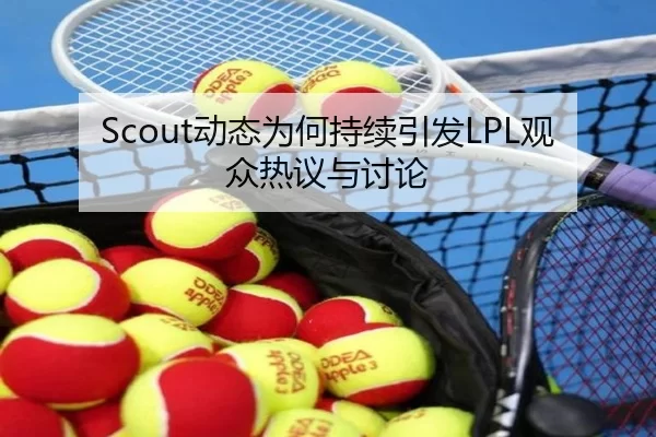 Scout动态为何持续引发LPL观众热议与讨论