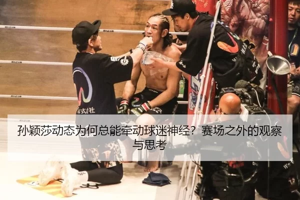 孙颖莎动态为何总能牵动球迷神经？赛场之外的观察与思考